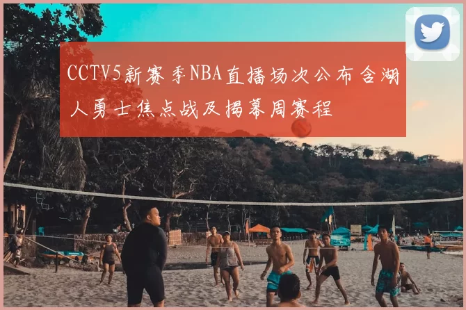 CCTV5新赛季NBA直播场次公布含湖人勇士焦点战及揭幕周赛程