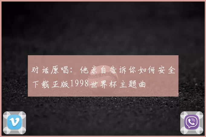对话原唱：他亲自告诉你如何安全下载正版1998世界杯主题曲