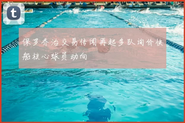 保罗乔治交易传闻再起多队询价快船核心球员动向
