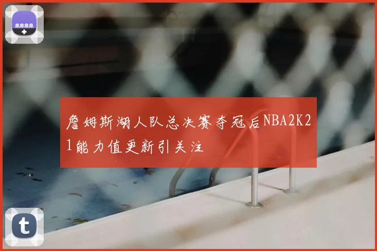 詹姆斯湖人队总决赛夺冠后NBA2K21能力值更新引关注