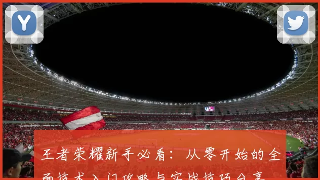 王者荣耀新手必看：从零开始的全面技术入门攻略与实战技巧分享