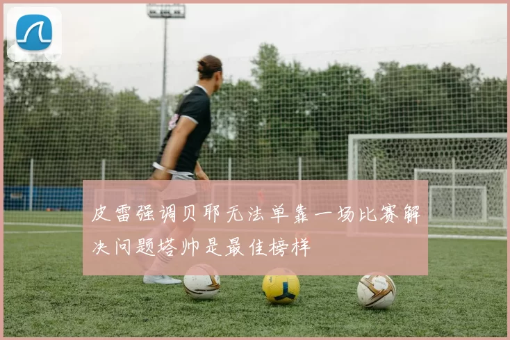 皮雷强调贝耶无法单靠一场比赛解决问题塔帅是最佳榜样