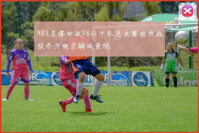 NBA录像回放98公牛队总决赛经典战役乔丹绝杀瞬间重现