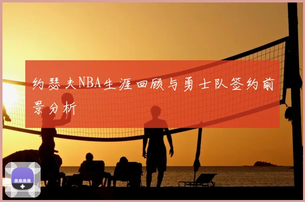 约瑟夫NBA生涯回顾与勇士队签约前景分析
