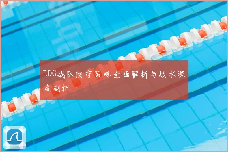 EDG战队防守策略全面解析与战术深度剖析