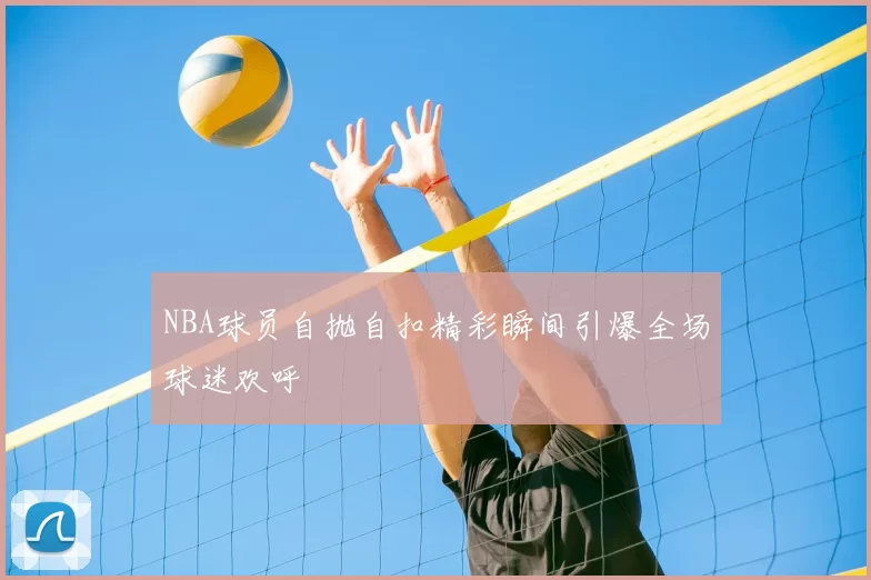 NBA球员自抛自扣精彩瞬间引爆全场球迷欢呼