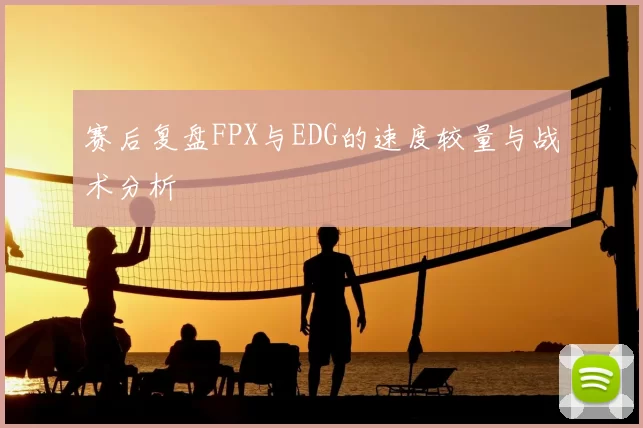 赛后复盘FPX与EDG的速度较量与战术分析